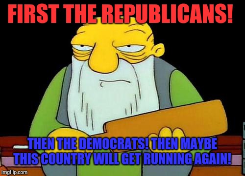 Maybe this will help!  | FIRST THE REPUBLICANS! THEN THE DEMOCRATS! THEN MAYBE THIS COUNTRY WILL GET RUNNING AGAIN! | image tagged in memes,that's a paddlin',republicans,democrats,donald trump | made w/ Imgflip meme maker