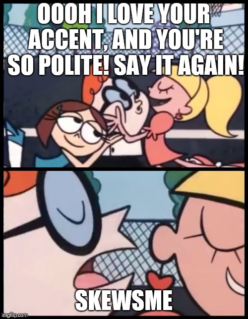 Say it Again, Dexter | OOOH I LOVE YOUR ACCENT, AND YOU'RE SO POLITE! SAY IT AGAIN! SKEWSME | image tagged in say it again dexter | made w/ Imgflip meme maker
