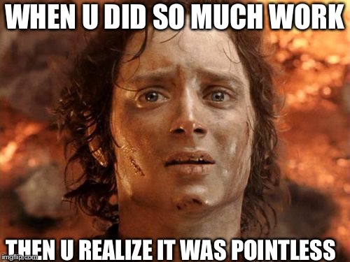It's Finally Over | WHEN U DID SO MUCH WORK; THEN U REALIZE IT WAS POINTLESS | image tagged in memes,its finally over | made w/ Imgflip meme maker