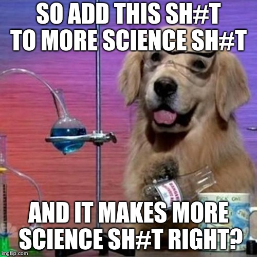 I Have No Idea What I Am Doing Dog | SO ADD THIS SH#T TO MORE SCIENCE SH#T; AND IT MAKES MORE SCIENCE SH#T RIGHT? | image tagged in memes,i have no idea what i am doing dog | made w/ Imgflip meme maker