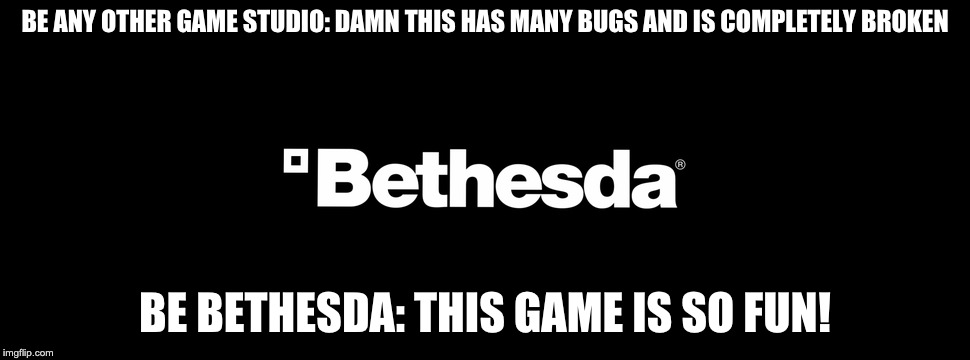 BE ANY OTHER GAME STUDIO: DAMN THIS HAS MANY BUGS AND IS COMPLETELY BROKEN; BE BETHESDA: THIS GAME IS SO FUN! | made w/ Imgflip meme maker