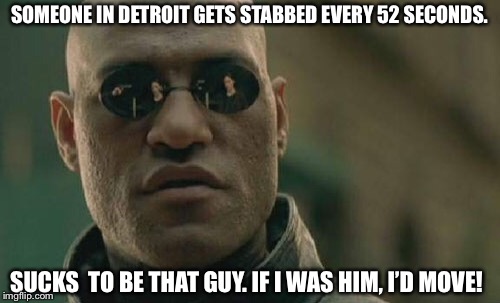 Matrix Morpheus Meme | SOMEONE IN DETROIT GETS STABBED EVERY 52 SECONDS. SUCKS  TO BE THAT GUY. IF I WAS HIM, I’D MOVE! | image tagged in memes,matrix morpheus | made w/ Imgflip meme maker