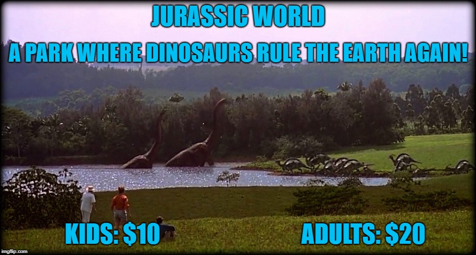 Welcome to... | JURASSIC WORLD; A PARK WHERE DINOSAURS RULE THE EARTH AGAIN! KIDS: $10; ADULTS: $20 | image tagged in welcome to | made w/ Imgflip meme maker