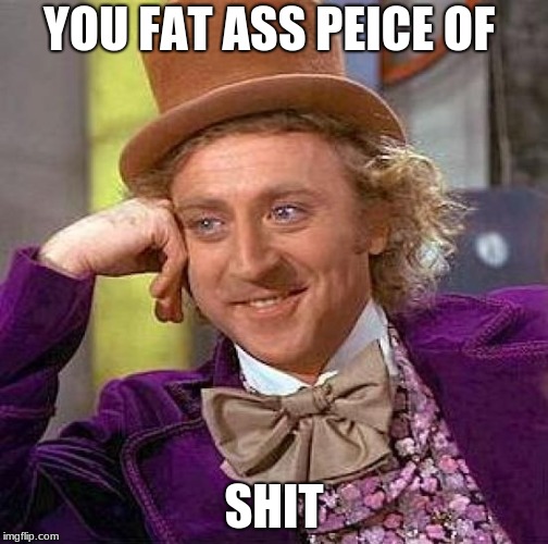 Creepy Condescending Wonka Meme | YOU FAT ASS PEICE OF; SHIT | image tagged in memes,creepy condescending wonka | made w/ Imgflip meme maker