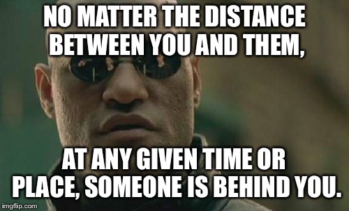 Matrix Morpheus | NO MATTER THE DISTANCE BETWEEN YOU AND THEM, AT ANY GIVEN TIME OR PLACE, SOMEONE IS BEHIND YOU. | image tagged in memes,matrix morpheus | made w/ Imgflip meme maker