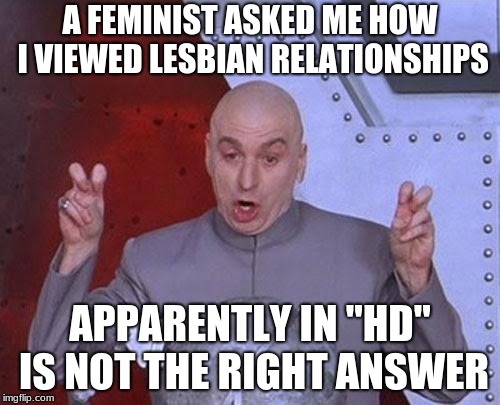 Dr Evil Laser Meme | A FEMINIST ASKED ME HOW I VIEWED LESBIAN RELATIONSHIPS; APPARENTLY IN "HD" IS NOT THE RIGHT ANSWER | image tagged in memes,dr evil laser | made w/ Imgflip meme maker