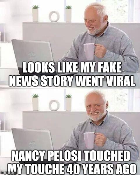 Hide the Pain Harold | LOOKS LIKE MY FAKE NEWS STORY WENT VIRAL; NANCY PELOSI TOUCHED MY TOUCHE 40 YEARS AGO | image tagged in memes,hide the pain harold | made w/ Imgflip meme maker