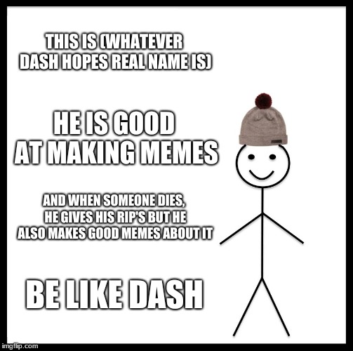 Be like Dash | THIS IS (WHATEVER DASH HOPES REAL NAME IS); HE IS GOOD AT MAKING MEMES; AND WHEN SOMEONE DIES, HE GIVES HIS RIP'S BUT HE ALSO MAKES GOOD MEMES ABOUT IT; BE LIKE DASH | image tagged in memes,be like bill,dashhopes | made w/ Imgflip meme maker