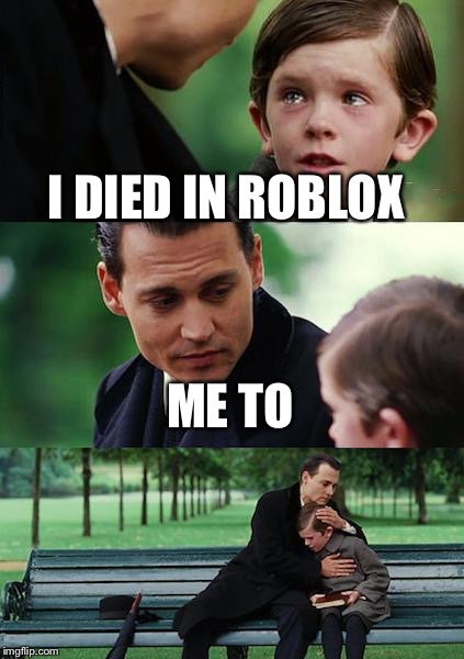 Finding Neverland | I DIED IN ROBLOX; ME TO | image tagged in memes,finding neverland | made w/ Imgflip meme maker