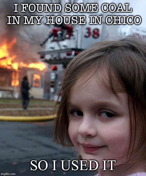 School cancelled (NSFS) | I FOUND SOME COAL IN MY HOUSE IN CHICO; SO I USED IT | image tagged in little girl fire,funny memes,meme,memes,fire | made w/ Imgflip meme maker