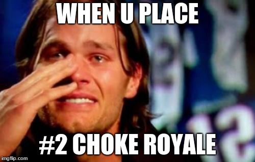 crying tom brady | WHEN U PLACE; #2 CHOKE ROYALE | image tagged in crying tom brady | made w/ Imgflip meme maker