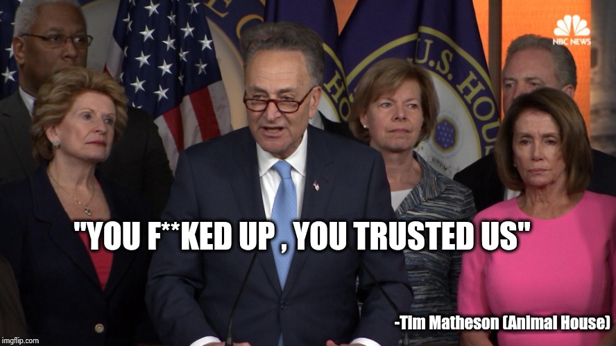 Democrat congressmen | "YOU F**KED UP , YOU TRUSTED US" -Tim Matheson (Animal House) | image tagged in democrat congressmen | made w/ Imgflip meme maker