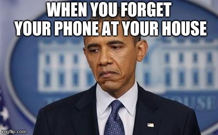 Obama Sad Face | WHEN YOU FORGET YOUR PHONE AT YOUR HOUSE | image tagged in obama sad face | made w/ Imgflip meme maker
