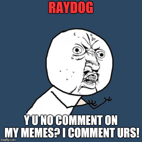 Y U No | RAYDOG; Y U NO COMMENT ON MY MEMES? I COMMENT URS! | image tagged in memes,y u no | made w/ Imgflip meme maker