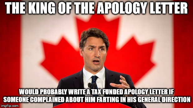 Justin Trudeau | THE KING OF THE APOLOGY LETTER; WOULD PROBABLY WRITE A TAX FUNDED APOLOGY LETTER IF SOMEONE COMPLAINED ABOUT HIM FARTING IN HIS GENERAL DIRECTION | image tagged in justin trudeau | made w/ Imgflip meme maker