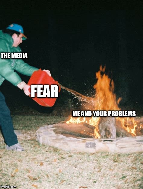 guy pouring gasoline into fire | THE MEDIA; FEAR; ME AND YOUR PROBLEMS | image tagged in guy pouring gasoline into fire,biased media,social media,mainstream media,media lies | made w/ Imgflip meme maker