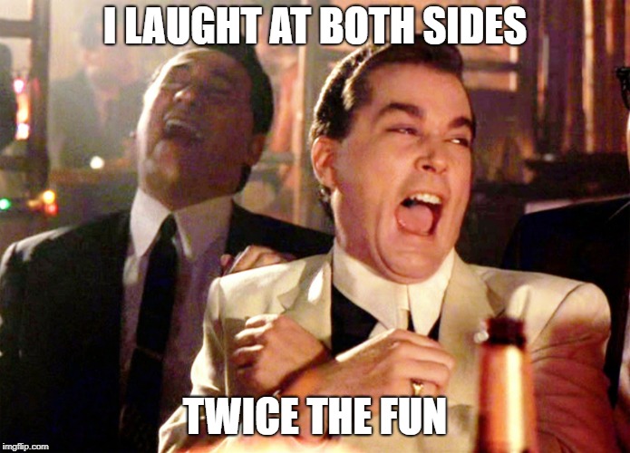 goodfellas laughter | I LAUGHT AT BOTH SIDES TWICE THE FUN | image tagged in goodfellas laughter | made w/ Imgflip meme maker