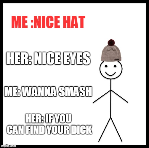 Be Like Bill Meme | ME :NICE HAT; HER: NICE EYES; ME: WANNA SMASH; HER: IF YOU CAN FIND YOUR DICK | image tagged in memes,be like bill | made w/ Imgflip meme maker