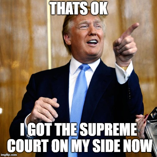 Donal Trump Birthday | THATS OK I GOT THE SUPREME COURT ON MY SIDE NOW | image tagged in donal trump birthday | made w/ Imgflip meme maker
