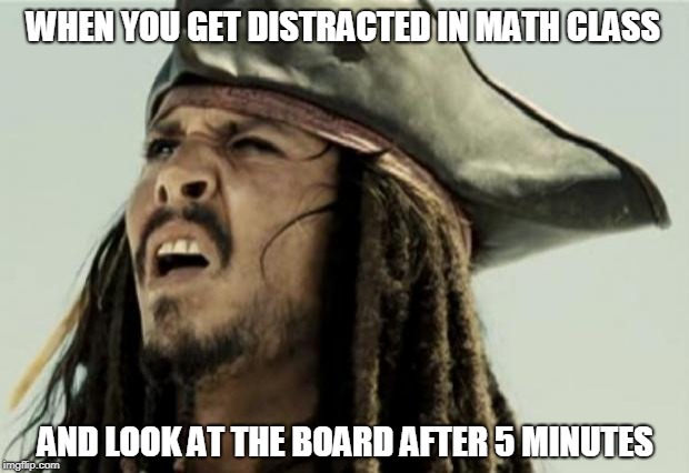 confused dafuq jack sparrow what | WHEN YOU GET DISTRACTED IN MATH CLASS; AND LOOK AT THE BOARD AFTER 5 MINUTES | image tagged in confused dafuq jack sparrow what | made w/ Imgflip meme maker