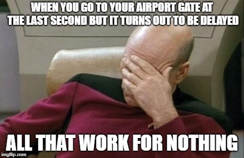 Captain Picard Facepalm | WHEN YOU GO TO YOUR AIRPORT GATE AT THE LAST SECOND BUT IT TURNS OUT TO BE DELAYED; ALL THAT WORK FOR NOTHING | image tagged in memes,captain picard facepalm | made w/ Imgflip meme maker