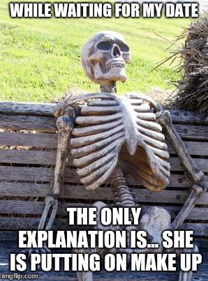 Waiting Skeleton | WHILE WAITING FOR MY DATE; THE ONLY EXPLANATION IS... SHE IS PUTTING ON MAKE UP | image tagged in memes,waiting skeleton | made w/ Imgflip meme maker