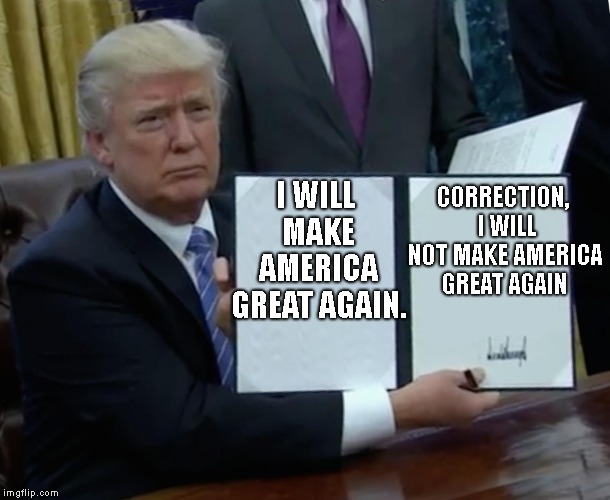 Trump Bill Signing Meme | I WILL MAKE AMERICA GREAT AGAIN. CORRECTION,  I WILL NOT MAKE AMERICA GREAT AGAIN | image tagged in memes,trump bill signing | made w/ Imgflip meme maker