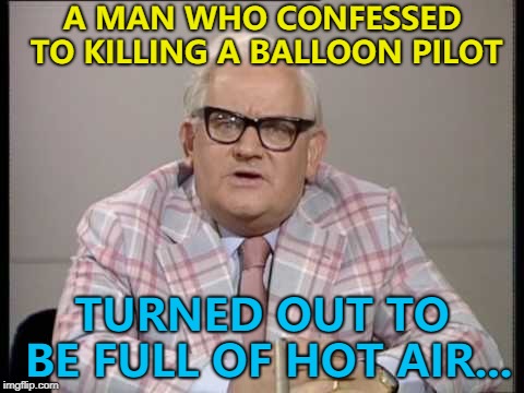 He was actually a basket case... :) | A MAN WHO CONFESSED TO KILLING A BALLOON PILOT; TURNED OUT TO BE FULL OF HOT AIR... | image tagged in ronnie barker news,memes,hot air balloon | made w/ Imgflip meme maker