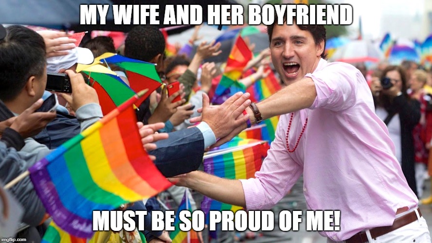 Betacuck located | MY WIFE AND HER BOYFRIEND; MUST BE SO PROUD OF ME! | image tagged in memes,funny,dank memes,politics,justin trudeau | made w/ Imgflip meme maker