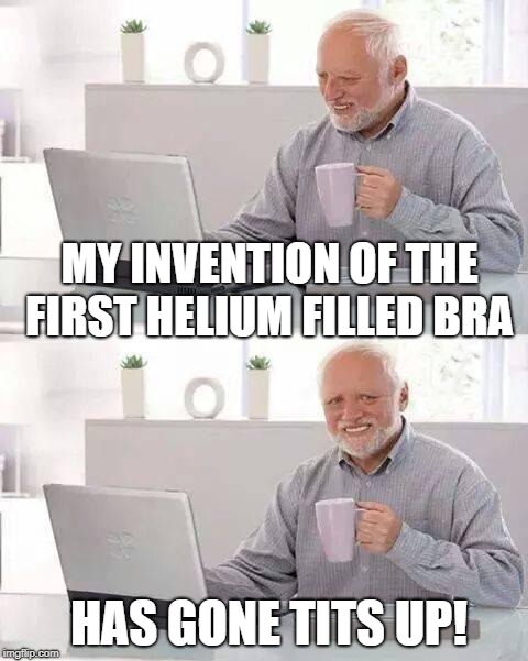Hide the Pain Harold | MY INVENTION OF THE FIRST HELIUM FILLED BRA; HAS GONE TITS UP! | image tagged in memes,hide the pain harold | made w/ Imgflip meme maker