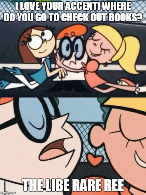 I love your accent where are you from | I LOVE YOUR ACCENT! WHERE DO YOU GO TO CHECK OUT BOOKS? THE LIBE RARE REE | image tagged in i love your accent where are you from | made w/ Imgflip meme maker