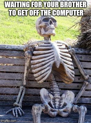 Waiting Skeleton | WAITING FOR YOUR BROTHER TO GET OFF THE COMPUTER | image tagged in memes,waiting skeleton | made w/ Imgflip meme maker