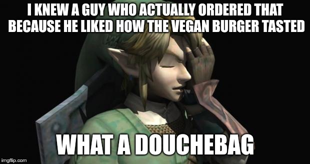 Link Facepalm | I KNEW A GUY WHO ACTUALLY ORDERED THAT BECAUSE HE LIKED HOW THE VEGAN BURGER TASTED WHAT A DOUCHEBAG | image tagged in link facepalm | made w/ Imgflip meme maker