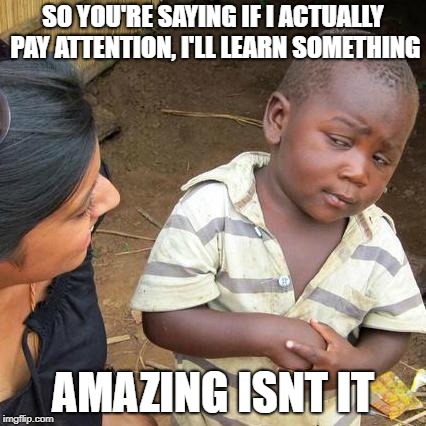 can you imagine | SO YOU'RE SAYING IF I ACTUALLY PAY ATTENTION, I'LL LEARN SOMETHING; AMAZING ISNT IT | image tagged in memes,third world skeptical kid | made w/ Imgflip meme maker