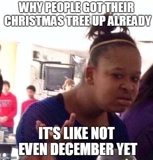 Like Early Christmas | WHY PEOPLE GOT THEIR CHRISTMAS TREE UP ALREADY; IT'S LIKE NOT EVEN DECEMBER YET | image tagged in memes,black girl wat,christmas,too early | made w/ Imgflip meme maker