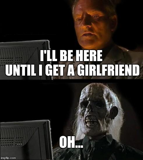 I'll Just Wait Here | I'LL BE HERE UNTIL I GET A GIRLFRIEND; OH... | image tagged in memes,ill just wait here | made w/ Imgflip meme maker