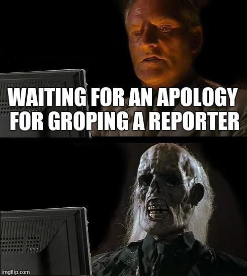 I'll Just Wait Here Meme | WAITING FOR AN APOLOGY FOR GROPING A REPORTER | image tagged in memes,ill just wait here | made w/ Imgflip meme maker