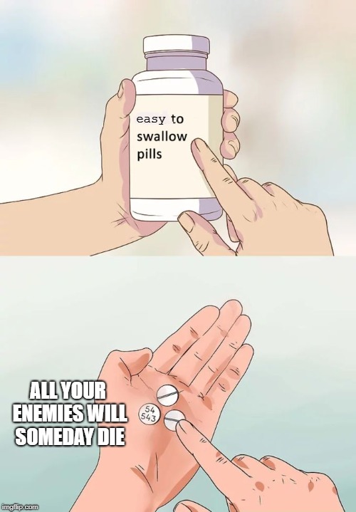 Hard To Swallow Pills Meme | easy; ALL YOUR ENEMIES WILL SOMEDAY DIE | image tagged in memes,hard to swallow pills | made w/ Imgflip meme maker