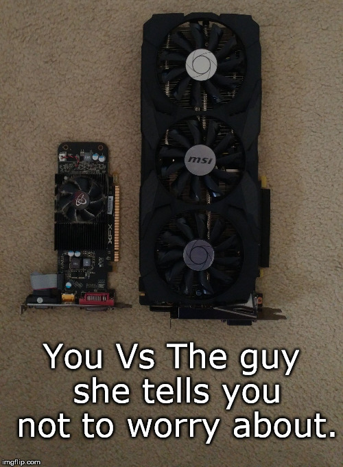 New Graphics Card | You Vs The guy she tells you not to worry about. | image tagged in new graphics card | made w/ Imgflip meme maker