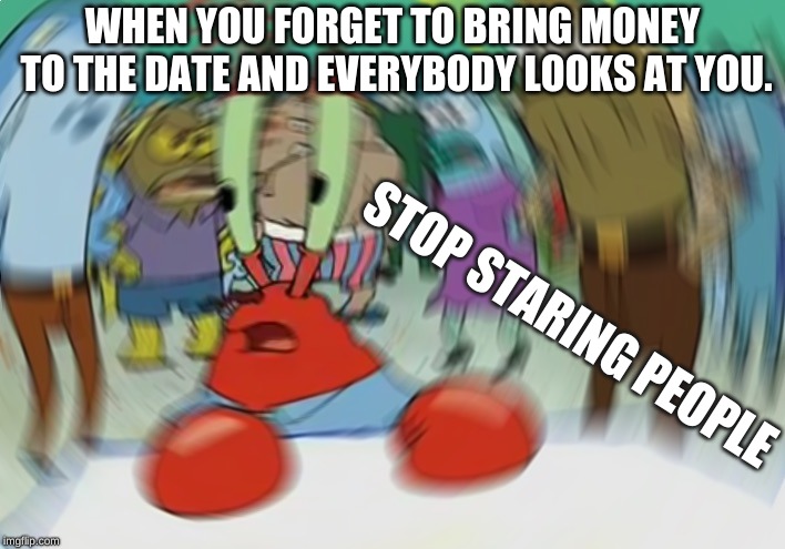 Mr Krabs Blur Meme Meme | WHEN YOU FORGET TO BRING MONEY TO THE DATE AND EVERYBODY LOOKS AT YOU. STOP STARING PEOPLE | image tagged in memes,mr krabs blur meme | made w/ Imgflip meme maker