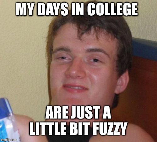 10 Guy Meme | MY DAYS IN COLLEGE; ARE JUST A LITTLE BIT FUZZY | image tagged in memes,10 guy | made w/ Imgflip meme maker