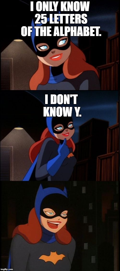 Bad Pun Batgirl Week (Nov. 12-Nov.18) | I ONLY KNOW 25 LETTERS OF THE ALPHABET. I DON'T KNOW Y. | image tagged in bad pun batgirl | made w/ Imgflip meme maker