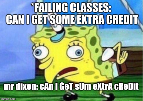 Mocking Spongebob | *FAILING CLASSES: CAN I GET SOME EXTRA CREDIT; mr dixon: cAn I GeT sUm eXtrA cReDit | image tagged in memes,mocking spongebob,meme,funny memes,funny meme | made w/ Imgflip meme maker