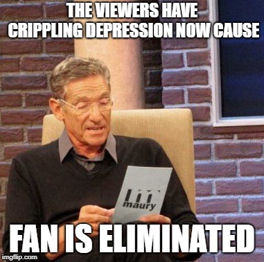 Maury Lie Detector | THE VIEWERS HAVE CRIPPLING DEPRESSION NOW CAUSE; FAN IS ELIMINATED | image tagged in memes,maury lie detector | made w/ Imgflip meme maker