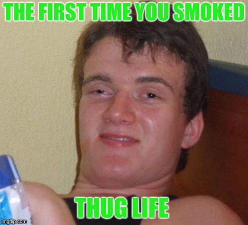 10 Guy | THE FIRST TIME YOU SMOKED; THUG LIFE | image tagged in memes,10 guy | made w/ Imgflip meme maker