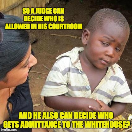 So anyone who wants admittance should just ask a judge first? | SO A JUDGE CAN DECIDE WHO IS ALLOWED IN HIS COURTROOM; AND HE ALSO CAN DECIDE WHO GETS ADMITTANCE TO THE WHITEHOUSE? | image tagged in memes,third world skeptical kid | made w/ Imgflip meme maker