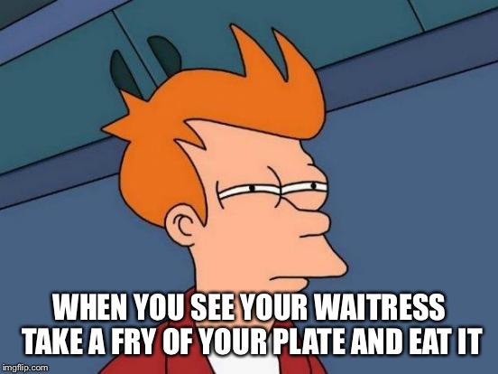 Futurama Fry | WHEN YOU SEE YOUR WAITRESS TAKE A FRY OF YOUR PLATE AND EAT IT | image tagged in memes,futurama fry | made w/ Imgflip meme maker