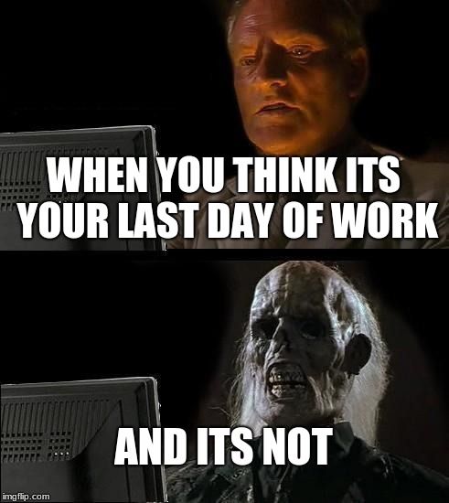 I'll Just Wait Here | WHEN YOU THINK ITS YOUR LAST DAY OF WORK; AND ITS NOT | image tagged in memes,ill just wait here | made w/ Imgflip meme maker