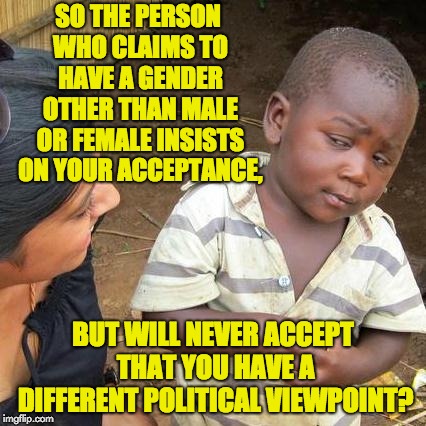 Third World Skeptical Kid Meme | SO THE PERSON WHO CLAIMS TO HAVE A GENDER OTHER THAN MALE OR FEMALE INSISTS ON YOUR ACCEPTANCE, BUT WILL NEVER ACCEPT THAT YOU HAVE A DIFFER | image tagged in memes,third world skeptical kid | made w/ Imgflip meme maker