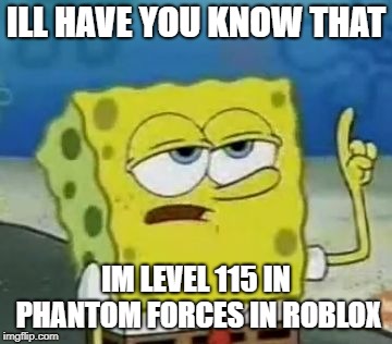 I'll Have You Know Spongebob Meme | ILL HAVE YOU KNOW THAT; IM LEVEL 115 IN PHANTOM FORCES IN ROBLOX | image tagged in memes,ill have you know spongebob | made w/ Imgflip meme maker
